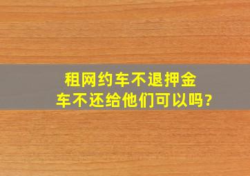 租网约车不退押金 车不还给他们可以吗?