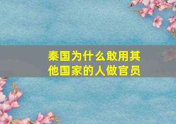 秦国为什么敢用其他国家的人做官员