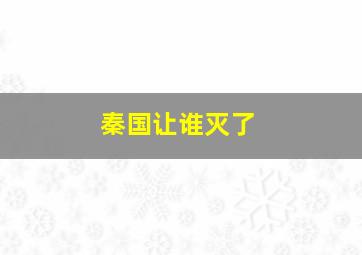 秦国让谁灭了