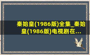 秦始皇(1986版)全集_秦始皇(1986版)电视剧在...