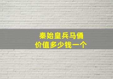 秦始皇兵马俑价值多少钱一个