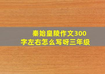 秦始皇陵作文300字左右怎么写呀三年级