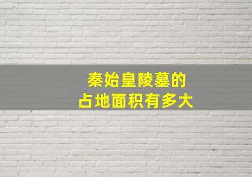 秦始皇陵墓的占地面积有多大