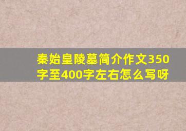 秦始皇陵墓简介作文350字至400字左右怎么写呀