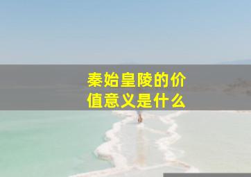 秦始皇陵的价值意义是什么