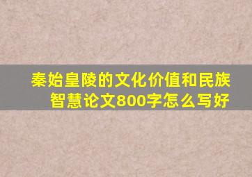 秦始皇陵的文化价值和民族智慧论文800字怎么写好