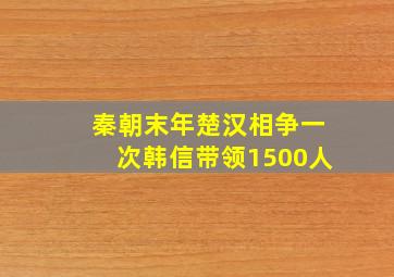 秦朝末年楚汉相争一次韩信带领1500人