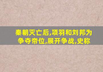 秦朝灭亡后,项羽和刘邦为争夺帝位,展开争战,史称