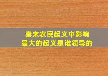 秦末农民起义中影响最大的起义是谁领导的