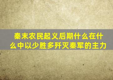 秦末农民起义后期什么在什么中以少胜多歼灭秦军的主力