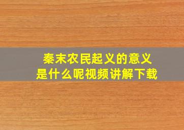 秦末农民起义的意义是什么呢视频讲解下载