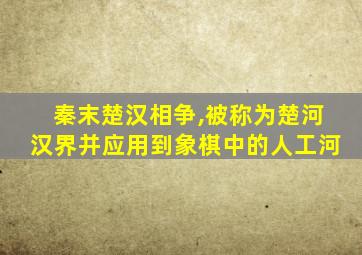 秦末楚汉相争,被称为楚河汉界并应用到象棋中的人工河