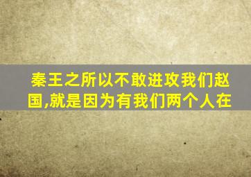 秦王之所以不敢进攻我们赵国,就是因为有我们两个人在