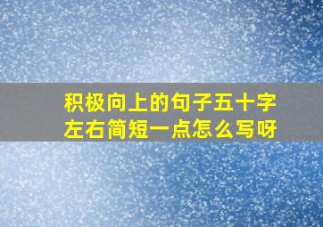 积极向上的句子五十字左右简短一点怎么写呀