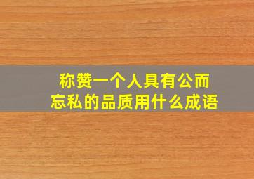 称赞一个人具有公而忘私的品质用什么成语