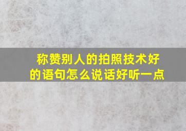 称赞别人的拍照技术好的语句怎么说话好听一点