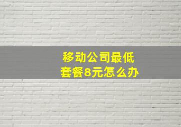 移动公司最低套餐8元怎么办