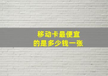 移动卡最便宜的是多少钱一张