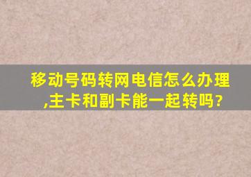 移动号码转网电信怎么办理,主卡和副卡能一起转吗?