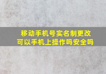 移动手机号实名制更改可以手机上操作吗安全吗