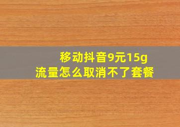 移动抖音9元15g流量怎么取消不了套餐