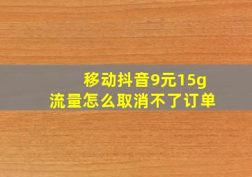 移动抖音9元15g流量怎么取消不了订单