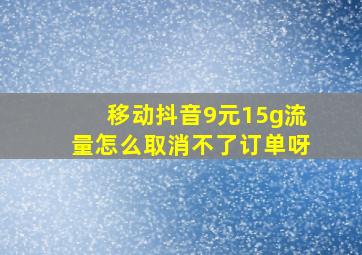 移动抖音9元15g流量怎么取消不了订单呀