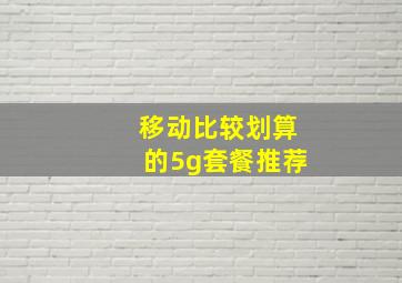 移动比较划算的5g套餐推荐