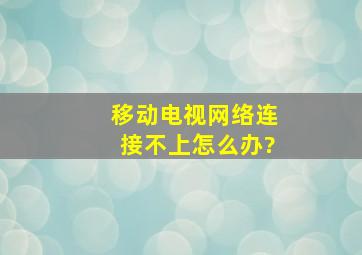 移动电视网络连接不上怎么办?