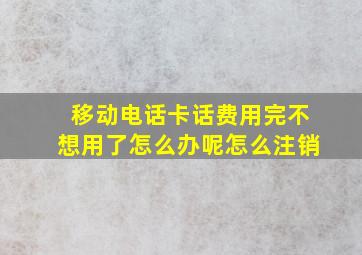 移动电话卡话费用完不想用了怎么办呢怎么注销