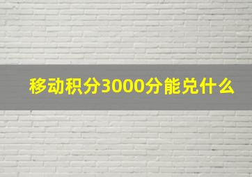 移动积分3000分能兑什么