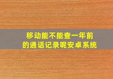 移动能不能查一年前的通话记录呢安卓系统