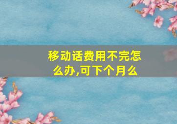 移动话费用不完怎么办,可下个月么