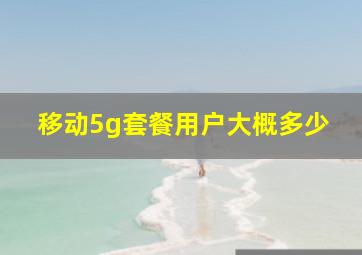 移动5g套餐用户大概多少