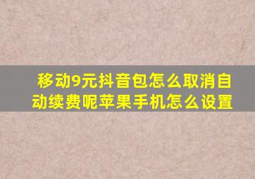 移动9元抖音包怎么取消自动续费呢苹果手机怎么设置