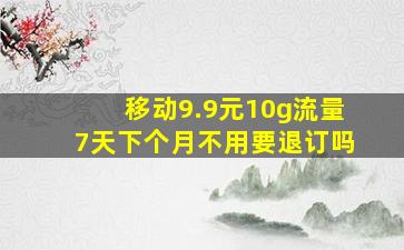 移动9.9元10g流量7天下个月不用要退订吗