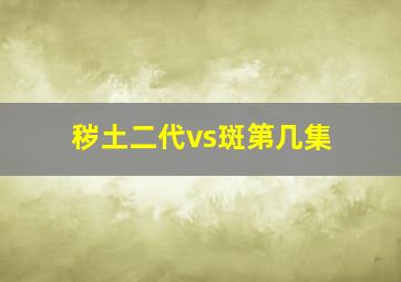 秽土二代vs斑第几集