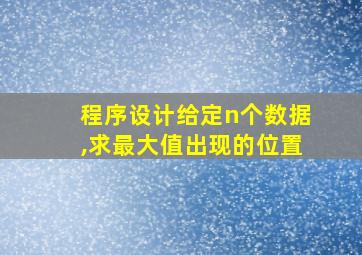 程序设计给定n个数据,求最大值出现的位置