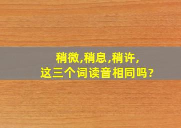 稍微,稍息,稍许,这三个词读音相同吗?