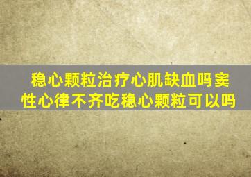 稳心颗粒治疗心肌缺血吗窦性心律不齐吃稳心颗粒可以吗