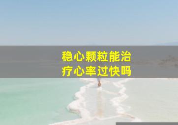 稳心颗粒能治疗心率过快吗