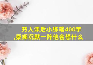 穷人课后小练笔400字,桑娜沉默一阵他会想什么