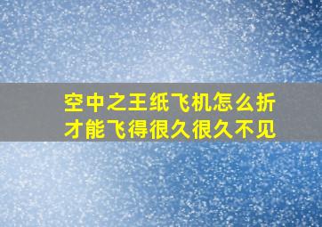 空中之王纸飞机怎么折才能飞得很久很久不见