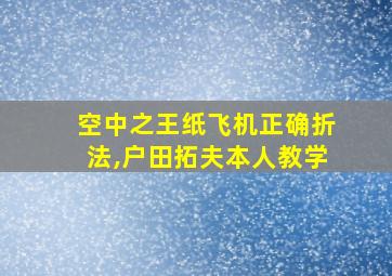 空中之王纸飞机正确折法,户田拓夫本人教学