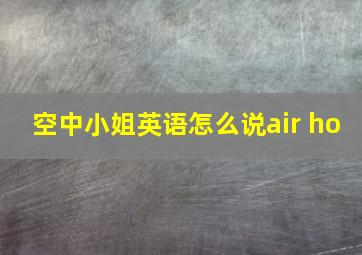 空中小姐英语怎么说air ho