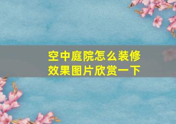 空中庭院怎么装修效果图片欣赏一下