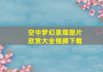 空中梦幻景观图片欣赏大全视频下载