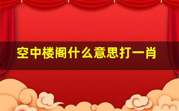 空中楼阁什么意思打一肖