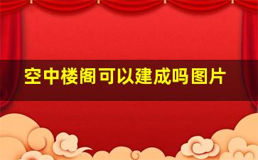 空中楼阁可以建成吗图片