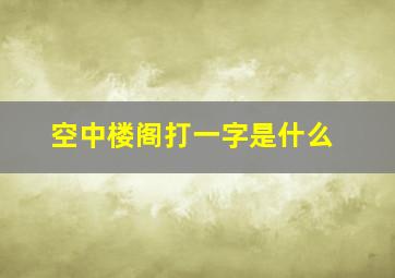 空中楼阁打一字是什么